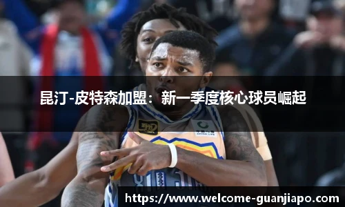 昆汀-皮特森加盟：新一季度核心球员崛起