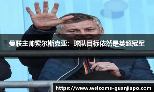 曼联主帅索尔斯克亚：球队目标依然是英超冠军