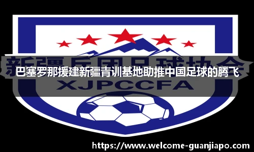 巴塞罗那援建新疆青训基地助推中国足球的腾飞