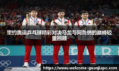 里约奥运乒乓球精彩对决马龙与阿鲁纳的巅峰较量回顾