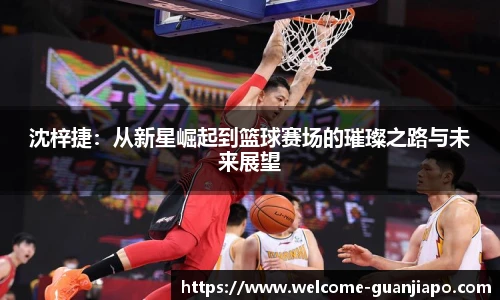 沈梓捷：从新星崛起到篮球赛场的璀璨之路与未来展望