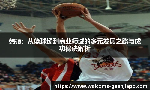 韩硕：从篮球场到商业领域的多元发展之路与成功秘诀解析