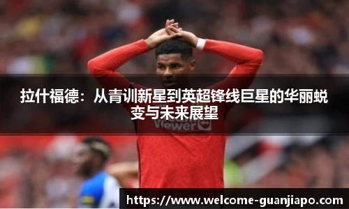 拉什福德：从青训新星到英超锋线巨星的华丽蜕变与未来展望
